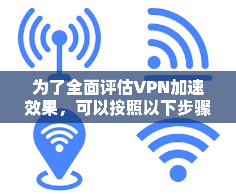 为了全面评估VPN加速效果，可以按照以下步骤进行测试和分析