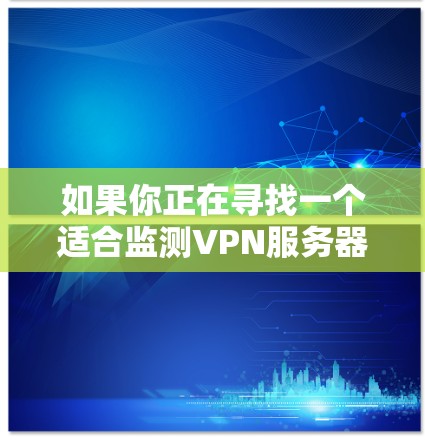 如果你正在寻找一个适合监测VPN服务器的平台，以下是一些常用的工具和解决方案，帮助你更好地了解和管理你的VPN服务器
