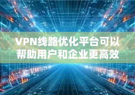 VPN线路优化平台可以帮助用户和企业更高效地管理和配置VPN服务，以提升网络性能和安全性。以下是一些常见的VPN线路优化平台和工具