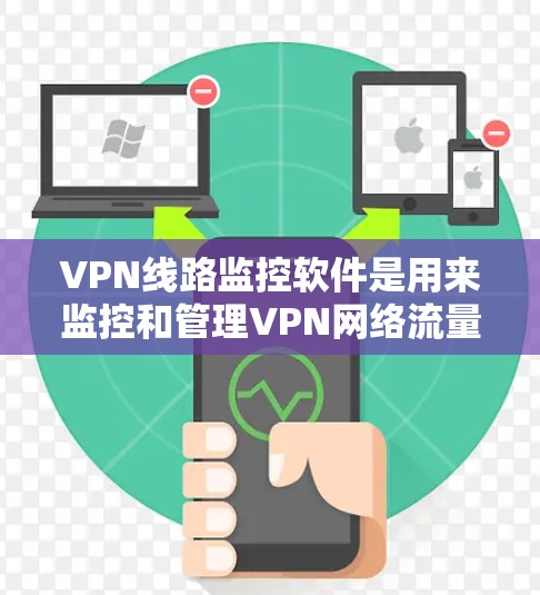 VPN线路监控软件是用来监控和管理VPN网络流量的工具，通常用于企业或组织来确保VPN流量的安全性、合规性和性能。以下是一些常用的VPN线路监控软件及其功能