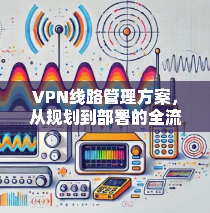 VPN线路管理方案，从规划到部署的全流程指南