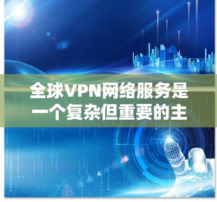 全球VPN网络服务是一个复杂但重要的主题，以下是对其的详细解析