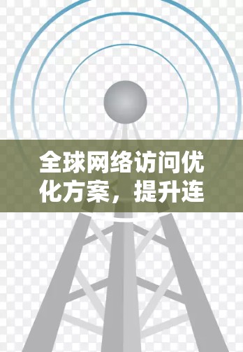 全球网络访问优化方案，提升连接效率与用户体验