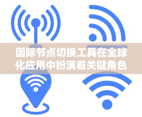 国际节点切换工具在全球化应用中扮演着关键角色，帮助企业高效管理不同地区的节点和数据中心，确保服务的稳定性和可用性。以下是对国际节点切换工具的总结和建议