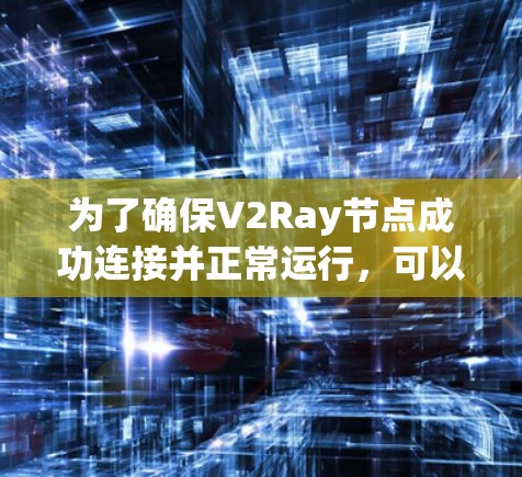 为了确保V2Ray节点成功连接并正常运行，可以按照以下步骤进行测试