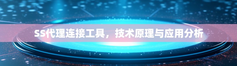 SS代理连接工具，技术原理与应用分析