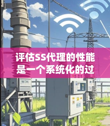 评估SS代理的性能是一个系统化的过程，涵盖多个关键维度。以下是对SS代理性能评估的详细总结，分为十个主要方面，并提供了每个方面的评估方法和优化建议