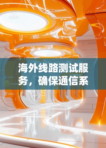 海外线路测试服务，确保通信系统的稳定性和可靠性