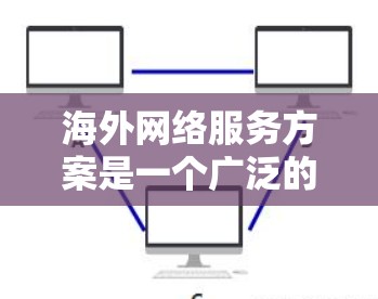 海外网络服务方案是一个广泛的概念，具体内容会根据用户的需求、行业特点和技术要求有所不同。以下是一些常见的海外网络服务方案的主要内容和考虑因素
