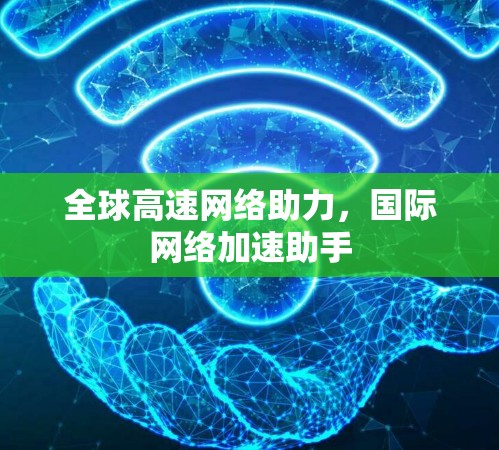 全球高速网络助力，国际网络加速助手