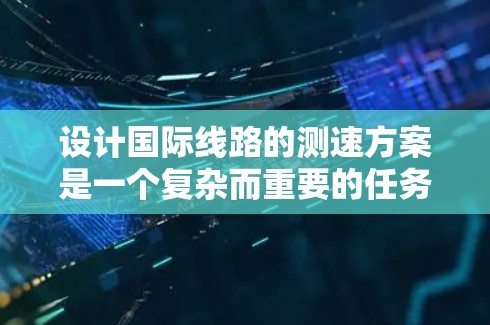 设计国际线路的测速方案是一个复杂而重要的任务，需要综合考虑多个因素。以下是对这一方案的详细总结