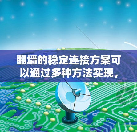 翻墙的稳定连接方案可以通过多种方法实现，以下是一些常见且有效的方案，帮助用户在网络限制下保持稳定连接