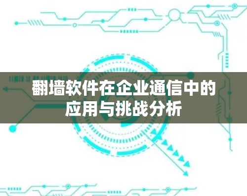 翻墙软件在企业通信中的应用与挑战分析