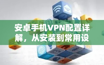 安卓手机VPN配置详解，从安装到常用设置全解析