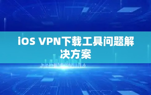 iOS VPN下载工具问题解决方案
