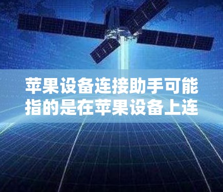 苹果设备连接助手可能指的是在苹果设备上连接其他设备或服务时需要使用的工具或功能。如果你遇到连接问题，可以按照以下步骤进行