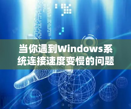 当你遇到Windows系统连接速度变慢的问题时，可以按照以下步骤进行排查和解决