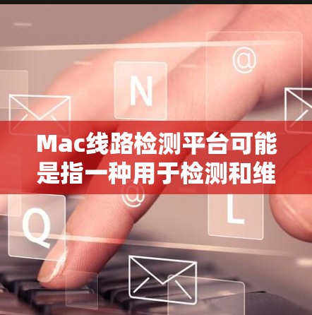Mac线路检测平台可能是指一种用于检测和维护Mac设备线路问题的工具或平台。以下是一些可能的解释和相关信息