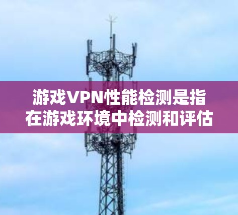游戏VPN性能检测是指在游戏环境中检测和评估VPN（虚拟专用网络）服务的使用情况及其对游戏性能的影响。以下是关于游戏VPN性能检测的一些关键点和方法
