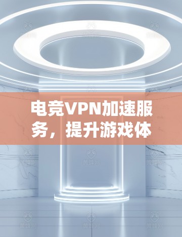 电竞VPN加速服务，提升游戏体验的秘密武器