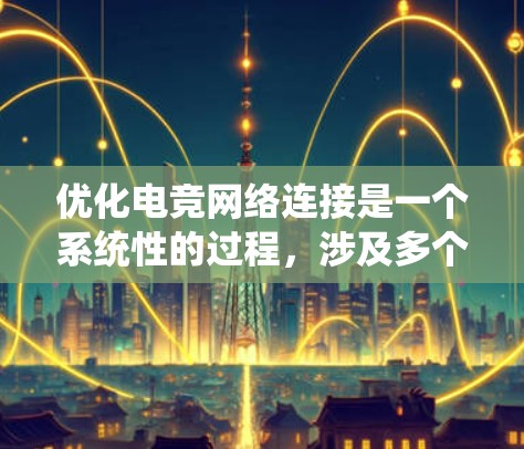 优化电竞网络连接是一个系统性的过程，涉及多个步骤和考量因素。以下是一个有条理的优化指南，帮助您逐步提升电竞游戏体验