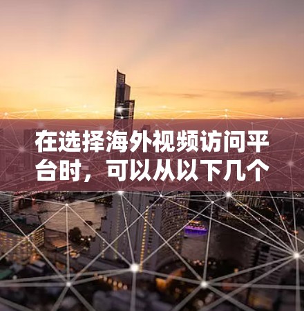 在选择海外视频访问平台时，可以从以下几个关键因素进行评估和比较，以找到最适合您的需求
