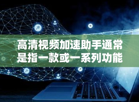 高清视频加速助手通常是指一款或一系列功能软件或工具，旨在帮助用户更高效地处理和优化高清视频内容，包括但不限于视频转码、剪辑、调整参数等。以下是一些可能的功能和实现方式