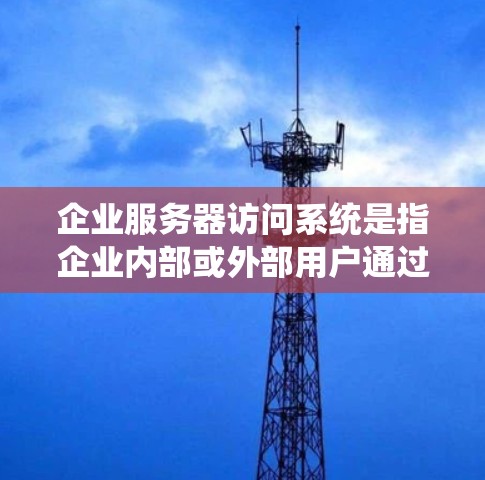 企业服务器访问系统是指企业内部或外部用户通过特定权限访问企业服务器和相关资源的系统。以下是一些常见的企业服务器访问系统的关键组成部分和管理方法