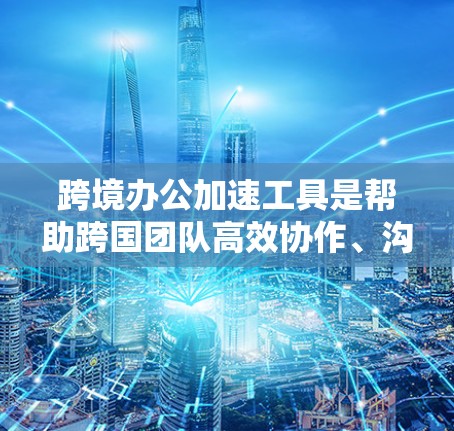 跨境办公加速工具是帮助跨国团队高效协作、沟通和管理的关键资源，涵盖多个功能领域。以下是对这些工具的详细分析