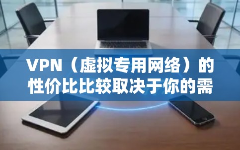 VPN（虚拟专用网络）的性价比比较取决于你的需求、预算以及对隐私和安全的需求。以下是一些常见的VPN服务提供商及其性价比分析，供你参考