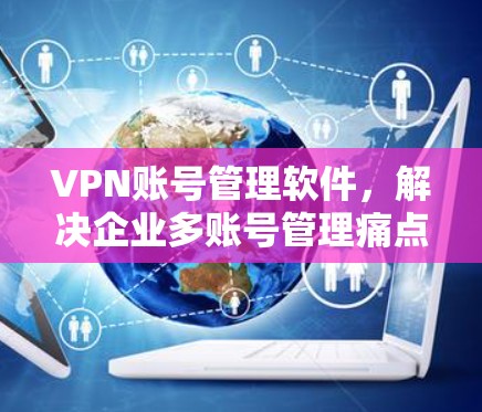 VPN账号管理软件，解决企业多账号管理痛点