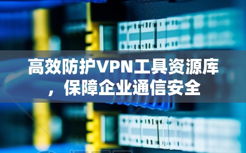 高效防护VPN工具资源库，保障企业通信安全