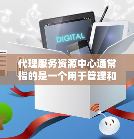代理服务资源中心通常指的是一个用于管理和调度代理服务资源的系统或平台。这样的中心可能用于企业内部的资源管理，例如