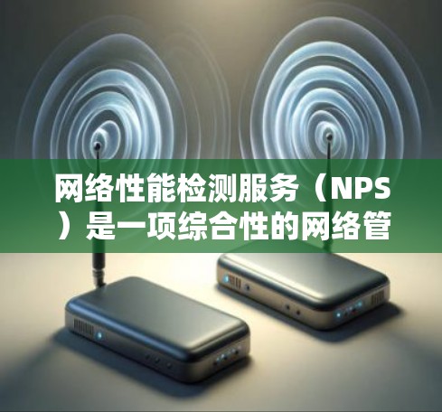 网络性能检测服务（NPS）是一项综合性的网络管理解决方案，旨在通过深入分析网络流量、监控网络状态和性能指标，帮助企业优化网络配置，提升网络性能。以下是对网络性能检测服务的详细分析和总结