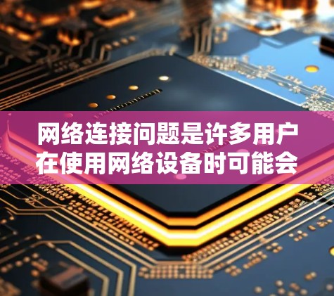 网络连接问题是许多用户在使用网络设备时可能会遇到的问题。为了帮助您解决网络连接问题，以下是一些常见问题和解决方案