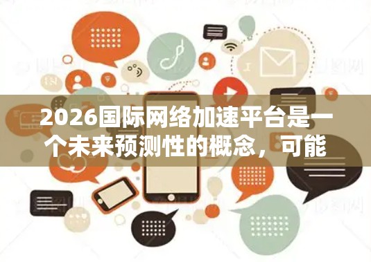 2026国际网络加速平台是一个未来预测性的概念，可能涉及网络技术的发展趋势和应用场景。以下是一些可能的解释和分析