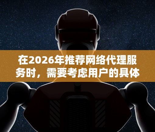 在2026年推荐网络代理服务时，需要考虑用户的具体需求和使用场景。以下是一些推荐的网络代理服务和服务类型