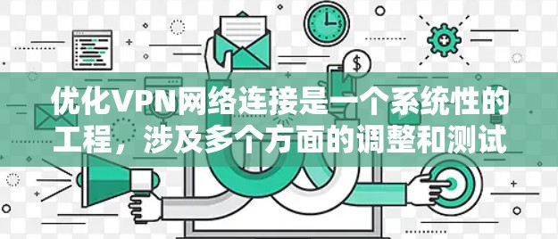 优化VPN网络连接是一个系统性的工程，涉及多个方面的调整和测试。以下是一个有条理的优化步骤指南，帮助您逐步提升VPN的速度和稳定性