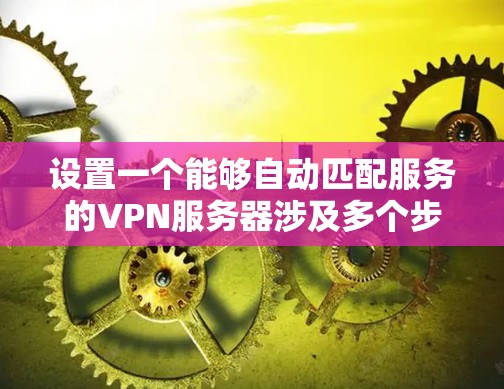 设置一个能够自动匹配服务的VPN服务器涉及多个步骤，以下是分步骤的解决方案