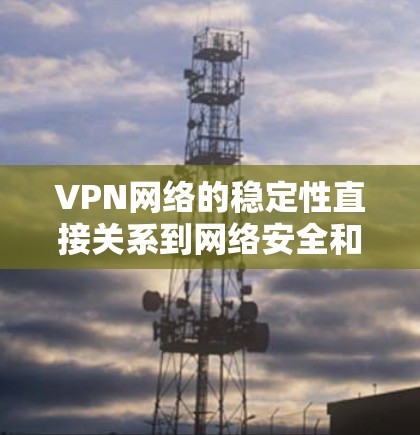 VPN网络的稳定性直接关系到网络安全和业务连续性，因此增强VPN网络的稳定性至关重要。以下是一些具体的方案和建议，帮助你优化VPN网络的性能和可靠性