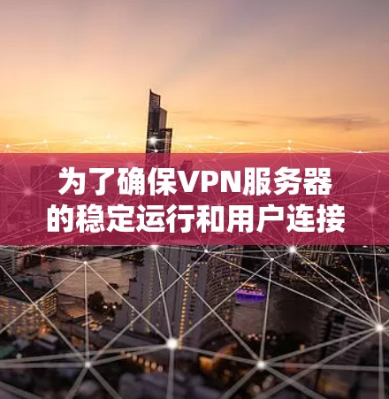 为了确保VPN服务器的稳定运行和用户连接的质量，以下是一份详细的步骤指南