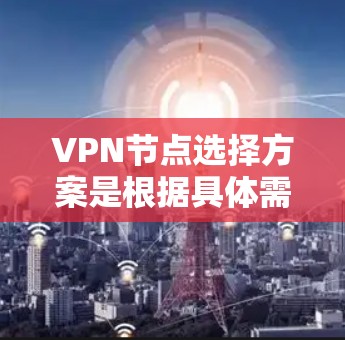 VPN节点选择方案是根据具体需求选择合适的VPN服务器或节点来确保网络安全、稳定和可靠连接。以下是一些关键因素和建议，帮助你选择适合的VPN节点方案