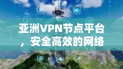 亚洲VPN节点平台，安全高效的网络解决方案