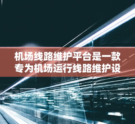 机场线路维护平台是一款专为机场运行线路维护设计的软件或平台，旨在帮助机场管理人员优化线路运行，提升运行效率和安全性。以下是一些可能的功能和用途