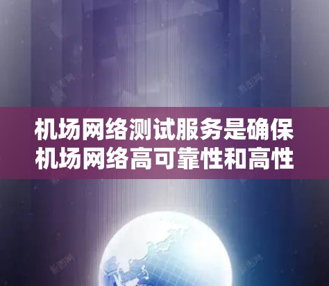 机场网络测试服务是确保机场网络高可靠性和高性能的关键环节。以下是该服务的详细说明