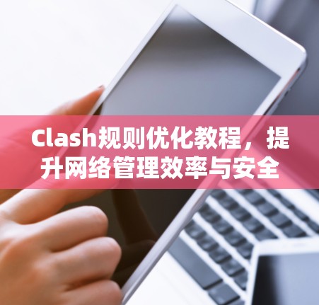 Clash规则优化教程，提升网络管理效率与安全性