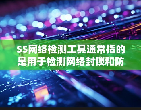 SS网络检测工具通常指的是用于检测网络封锁和防火墙的工具，常用于绕过网络限制。以下是一些常用的SS网络检测工具及其使用方法