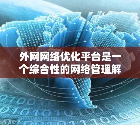 外网网络优化平台是一个综合性的网络管理解决方案，旨在提升企业外部网络的性能、稳定性和安全性。以下是对该平台的详细分析和总结
