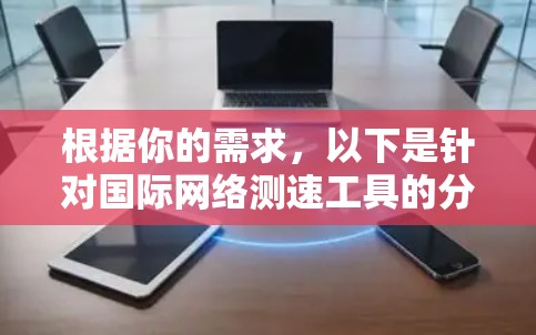 根据你的需求，以下是针对国际网络测速工具的分步建议