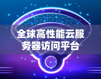 全球高性能云服务器访问平台